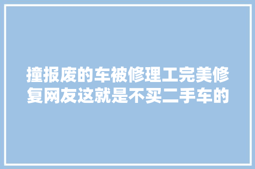 撞报废的车被修理工完美修复网友这就是不买二手车的情由
