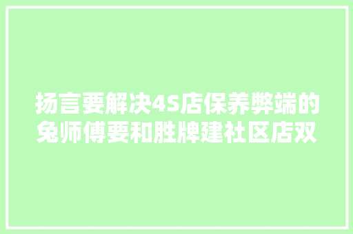 扬言要解决4S店保养弊端的兔师傅要和胜牌建社区店双方意欲何为