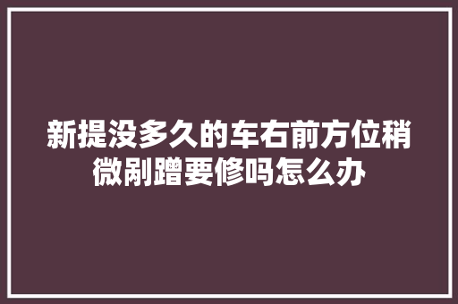 新提没多久的车右前方位稍微剐蹭要修吗怎么办