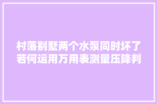 村落别墅两个水泵同时坏了若何运用万用表测量压降判断水泵短路