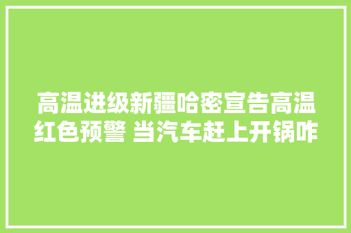 高温进级新疆哈密宣告高温红色预警 当汽车赶上开锅咋办
