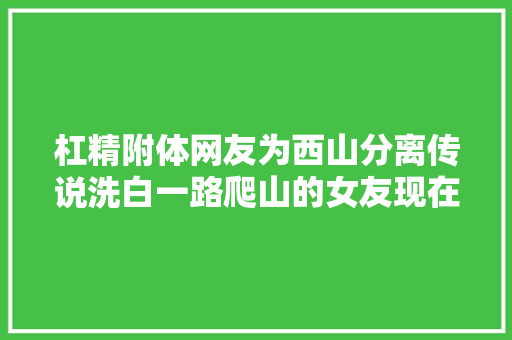 杠精附体网友为西山分离传说洗白一路爬山的女友现在是媳妇