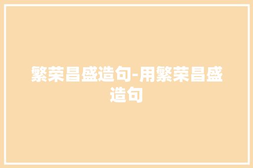 繁荣昌盛造句-用繁荣昌盛造句
