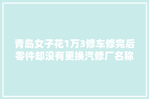 青岛女子花1万3修车修完后零件却没有更换汽修厂名称有进出
