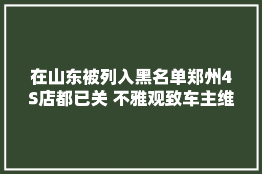 在山东被列入黑名单郑州4S店都已关 不雅观致车主维修保养做了难