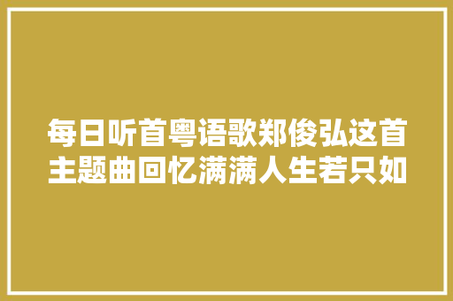 每日听首粤语歌郑俊弘这首主题曲回忆满满人生若只如初见那该多好