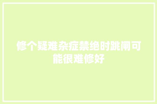 修个疑难杂症禁绝时跳闸可能很难修好