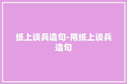 纸上谈兵造句-用纸上谈兵造句