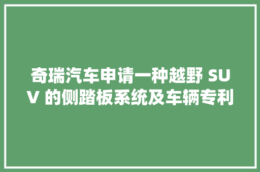 奇瑞汽车申请一种越野 SUV 的侧踏板系统及车辆专利充分推敲安装点及侧踏板系统本身的强度同时侧踏板系统对于整车经由进程性的影响