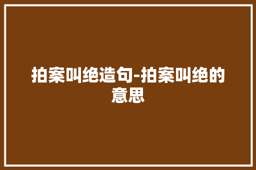 拍案叫绝造句-拍案叫绝的意思
