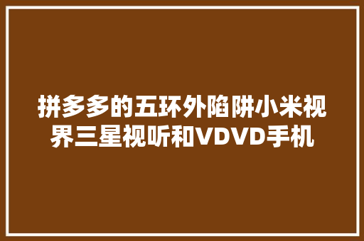 拼多多的五环外陷阱小米视界三星视听和VDVD手机