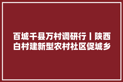 百城千县万村调研行丨陕西白村建新型农村社区促城乡一体化