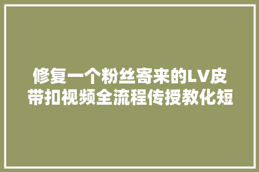 修复一个粉丝寄来的LV皮带扣视频全流程传授教化短视频创业