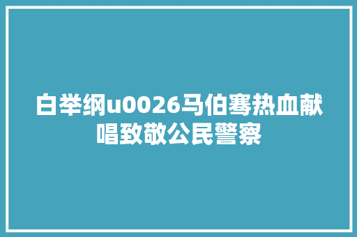 白举纲u0026马伯骞热血献唱致敬公民警察