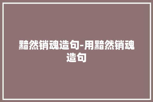 黯然销魂造句-用黯然销魂造句