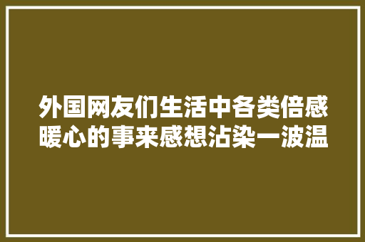 外国网友们生活中各类倍感暖心的事来感想沾染一波温暖的能量