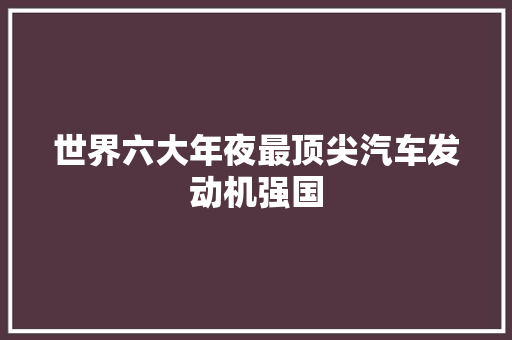 世界六大年夜最顶尖汽车发动机强国