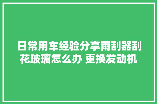 日常用车经验分享雨刮器刮花玻璃怎么办 更换发动机能过年检吗