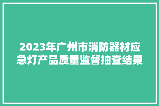 2023年广州市消防器材应急灯产品质量监督抽查结果