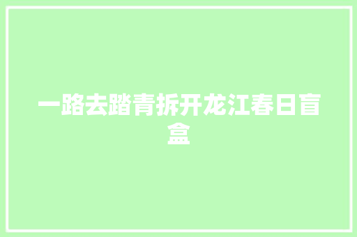 一路去踏青拆开龙江春日盲盒