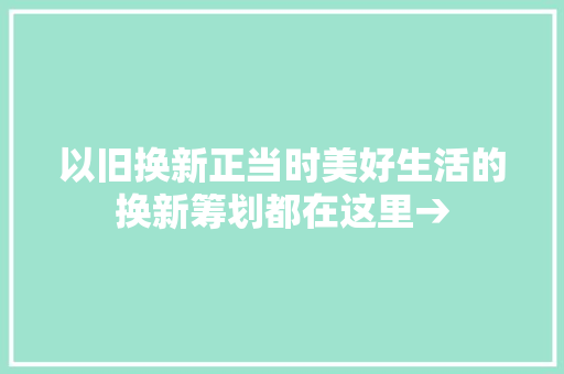 以旧换新正当时美好生活的换新筹划都在这里→