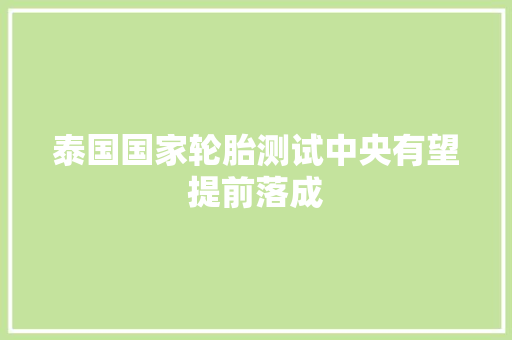 泰国国家轮胎测试中央有望提前落成