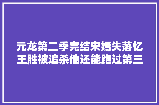 元龙第二季完结宋嫣失落忆王胜被追杀他还能跑过第三季吗