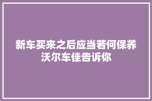 新车买来之后应当若何保养沃尔车佳告诉你
