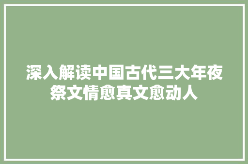 深入解读中国古代三大年夜祭文情愈真文愈动人