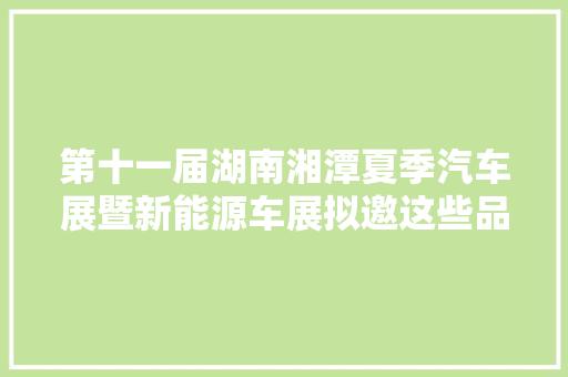 第十一届湖南湘潭夏季汽车展暨新能源车展拟邀这些品牌介入