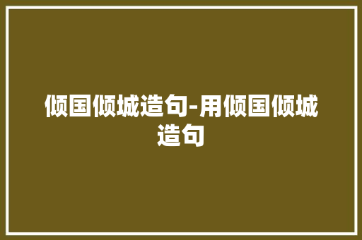 倾国倾城造句-用倾国倾城造句