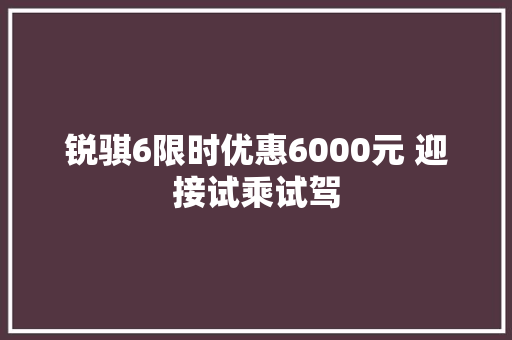 锐骐6限时优惠6000元 迎接试乘试驾