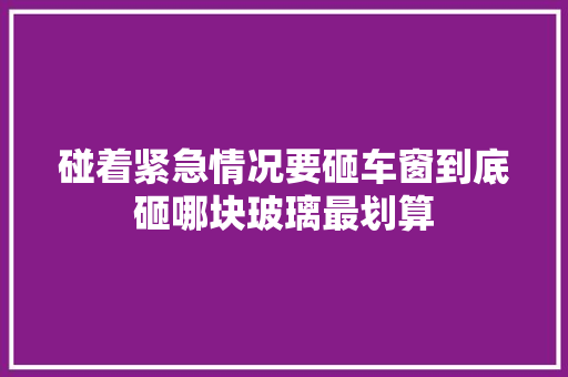 碰着紧急情况要砸车窗到底砸哪块玻璃最划算