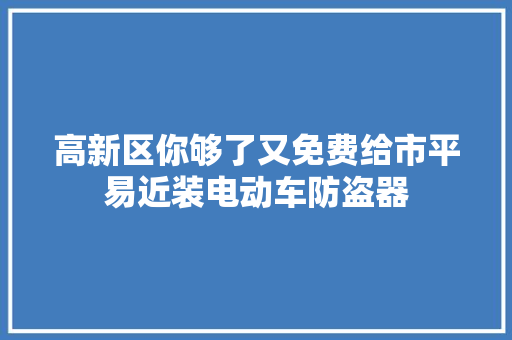 高新区你够了又免费给市平易近装电动车防盗器