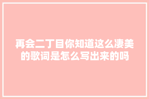再会二丁目你知道这么凄美的歌词是怎么写出来的吗 休闲娱乐