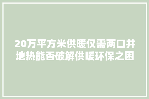 20万平方米供暖仅需两口井地热能否破解供暖环保之困