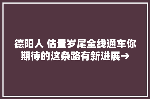 德阳人 估量岁尾全线通车你期待的这条路有新进展→