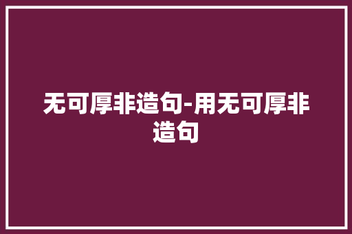 无可厚非造句-用无可厚非造句
