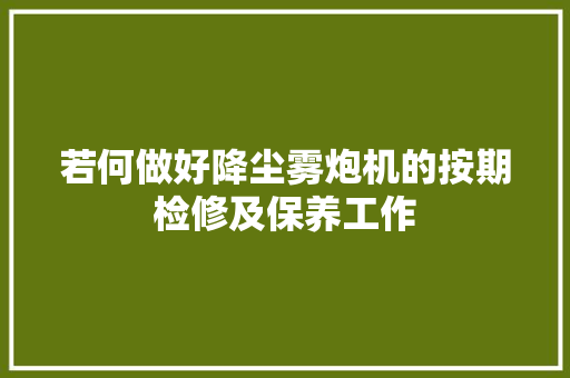 若何做好降尘雾炮机的按期检修及保养工作