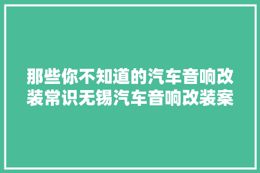 那些你不知道的汽车音响改装常识无锡汽车音响改装案例赏析