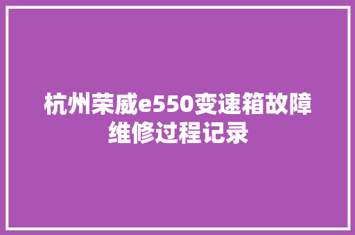 杭州荣威e550变速箱故障维修过程记录