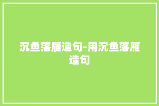 沉鱼落雁造句-用沉鱼落雁造句