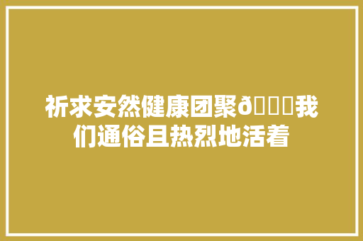 祈求安然健康团聚🙏我们通俗且热烈地活着 休闲娱乐