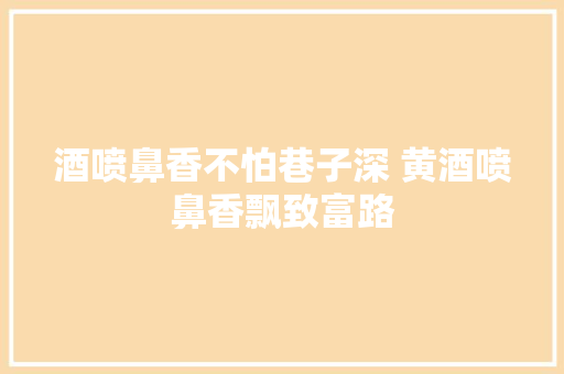 酒喷鼻香不怕巷子深 黄酒喷鼻香飘致富路