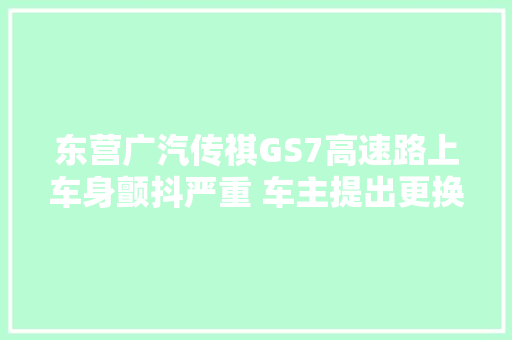东营广汽传祺GS7高速路上车身颤抖严重 车主提出更换发动机 4S店能否知足
