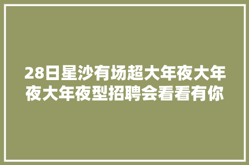 28日星沙有场超大年夜大年夜大年夜型招聘会看看有你适合的岗位吗
