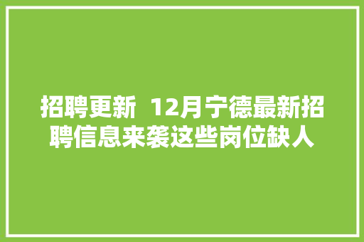 招聘更新  12月宁德最新招聘信息来袭这些岗位缺人