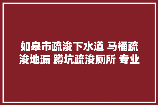 如皋市疏浚下水道 马桶疏浚地漏 蹲坑疏浚厕所 专业抽粪抽污泥水