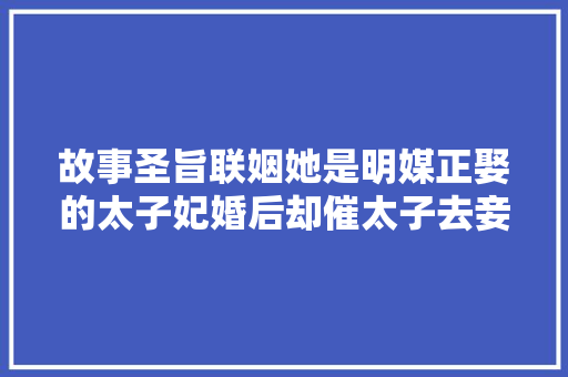 故事圣旨联姻她是明媒正娶的太子妃婚后却催太子去妾室房内