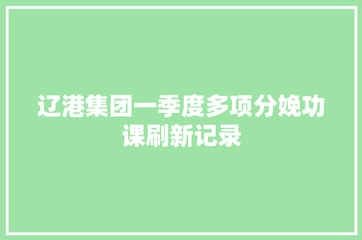 辽港集团一季度多项分娩功课刷新记录